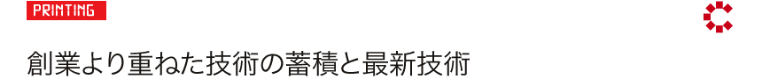 PRINTING: 創業より重ねた技術の蓄積と最新技術